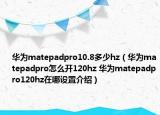 华为matepadpro10.8多少hz（华为matepadpro怎么开120hz 华为matepadpro120hz在哪设置介绍）
