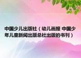 中国少儿出版社（幼儿画报 中国少年儿童新闻出版总社出版的书刊）