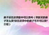 房子还在还贷款中可以卖吗（贷款买的房子怎么卖?还在还贷中的房子可不可以卖?介绍）