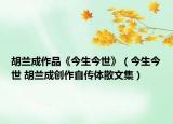 胡兰成作品《今生今世》（今生今世 胡兰成创作自传体散文集）