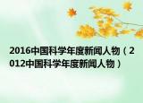 2016中国科学年度新闻人物（2012中国科学年度新闻人物）