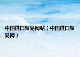 中国进口贸易网站（中国进口贸易网）