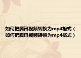 如何把腾讯视频转换为mp4格式（如何把腾讯视频转换为mp4格式）