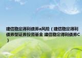 建信稳定得利债券a风险（建信稳定得利债券型证券投资基金 建信稳定得利债券C）