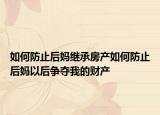 如何防止后妈继承房产如何防止后妈以后争夺我的财产