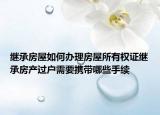 继承房屋如何办理房屋所有权证继承房产过户需要携带哪些手续