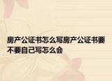 房产公证书怎么写房产公证书要不要自己写怎么会