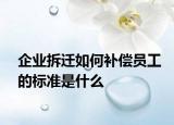 企业拆迁如何补偿员工的标准是什么