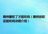 脆柿要软了才能吃吗（脆柿放软还能吃吗详细介绍）