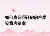 如何查询回迁房房产局安置房备案