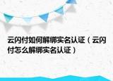 云闪付如何解绑实名认证（云闪付怎么解绑实名认证）
