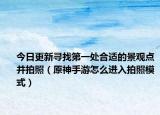 今日更新寻找第一处合适的景观点并拍照（原神手游怎么进入拍照模式）