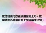 玫瑰精油可以直接用在脸上吗（玫瑰精油怎么用在脸上步骤详细介绍）