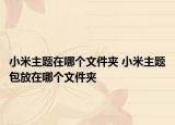 小米主题在哪个文件夹 小米主题包放在哪个文件夹