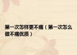 第一次怎样更不痛（第一次怎么做不痛优质）