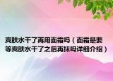爽肤水干了再用面霜吗（面霜是要等爽肤水干了之后再抹吗详细介绍）