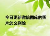 今日更新微信图库的照片怎么删除