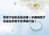 蒸橙子加盐还是冰糖（冰糖炖橙子还是盐蒸橙子好详细介绍）