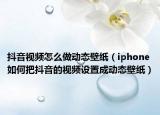 抖音视频怎么做动态壁纸（iphone如何把抖音的视频设置成动态壁纸）