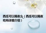 西瓜可以隔夜么（西瓜可以隔夜吃吗详细介绍）