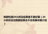 核酸检测24小时没结果是不是好事（24小时还没出核酸结果会不会有事详细介绍）