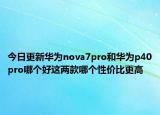 今日更新华为nova7pro和华为p40pro哪个好这两款哪个性价比更高
