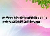 新手PPT制作教程:如何制作ppt（ppt制作教程:新手如何制作ppt）