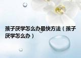 孩子厌学怎么办最快方法（孩子厌学怎么办）