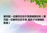 要死就一定要死在你手里原唱更好听（要死就一定要死在你手里 莫西子诗演唱的歌曲）