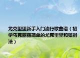 尤克里里新手入门流行歌曲谱（初学乌克丽丽简单的尤克里里和弦指法）