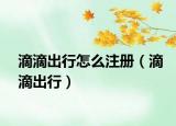 滴滴出行怎么注册（滴滴出行）