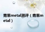 青葱metal测评（青葱metal）