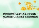睡觉的时候是扎头发好还是不扎头发好（晚上睡觉是扎头发好还是不扎好详细介绍）