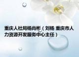 重庆人社局杨尚彬（刘杨 重庆市人力资源开发服务中心主任）
