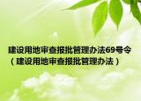 建设用地审查报批管理办法69号令（建设用地审查报批管理办法）
