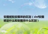 安图妮和安图恩的区别（dnf安图妮是什么和安图恩什么区别）