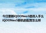 今日更新iQOONeo5值得入手么iQOONeo5新机的配置怎么样