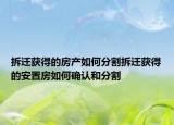 拆迁获得的房产如何分割拆迁获得的安置房如何确认和分割