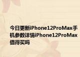 今日更新iPhone12ProMax手机参数详情iPhone12ProMax值得买吗