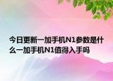 今日更新一加手机N1参数是什么一加手机N1值得入手吗