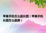 苹果手机怎么截长图（苹果手机长图怎么截屏）