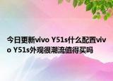 今日更新vivo Y51s什么配置vivo Y51s外观很潮流值得买吗