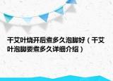 干艾叶烧开后煮多久泡脚好（干艾叶泡脚要煮多久详细介绍）