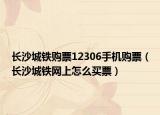 长沙城铁购票12306手机购票（长沙城铁网上怎么买票）