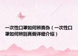 一次性口罩如何辨真伪（一次性口罩如何辨别真假详细介绍）