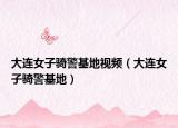 大连女子骑警基地视频（大连女子骑警基地）