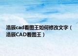 浩辰cad看图王如何修改文字（浩辰CAD看图王）