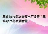 黑鲨4pro怎么恢复出厂设置（黑鲨4pro怎么调音量）