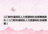 三门峡市湖滨区人力资源和社会保障局局长（三门峡市湖滨区人力资源和社会保障局）