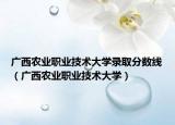 广西农业职业技术大学录取分数线（广西农业职业技术大学）